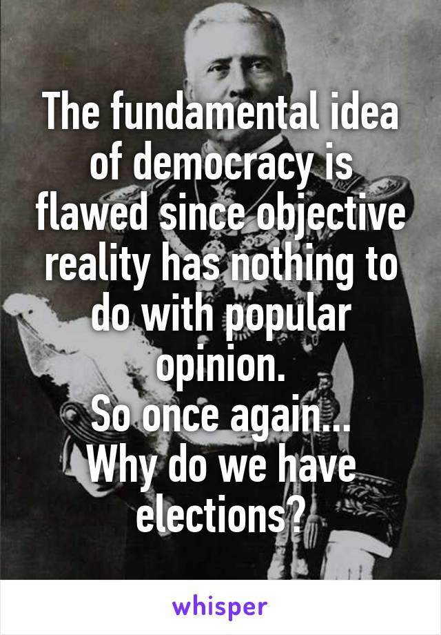 The fundamental idea of democracy is flawed since objective reality has nothing to do with popular opinion.
So once again...
Why do we have elections?