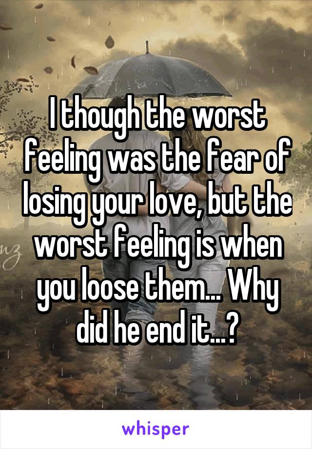 I though the worst feeling was the fear of losing your love, but the worst feeling is when you loose them... Why did he end it...?