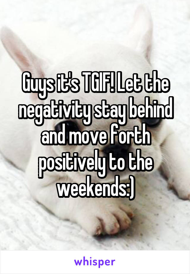 Guys it's TGIF! Let the negativity stay behind and move forth positively to the weekends:)