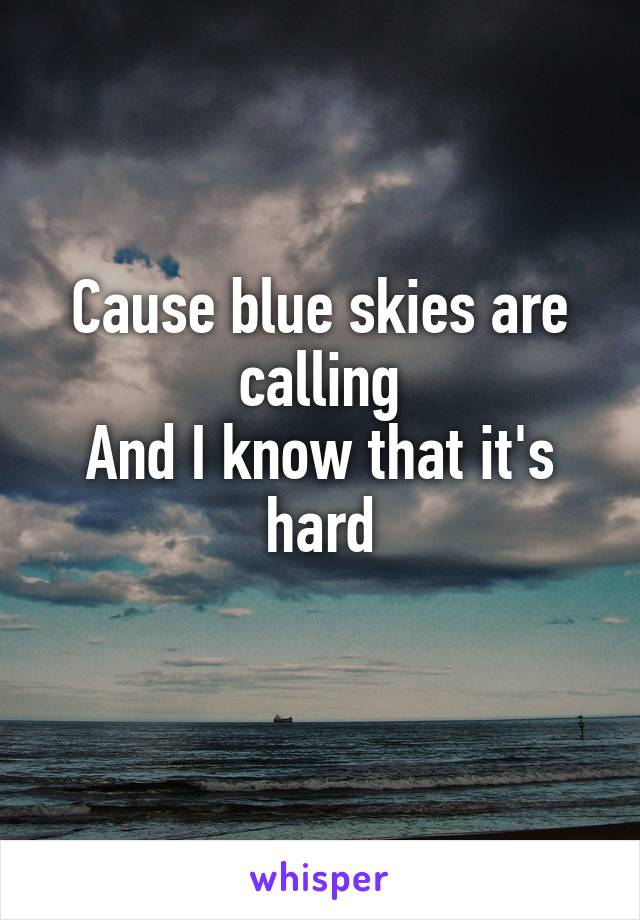 Cause blue skies are calling
And I know that it's hard
