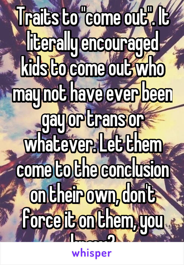 Traits to "come out". It literally encouraged kids to come out who may not have ever been gay or trans or whatever. Let them come to the conclusion on their own, don't force it on them, you know?