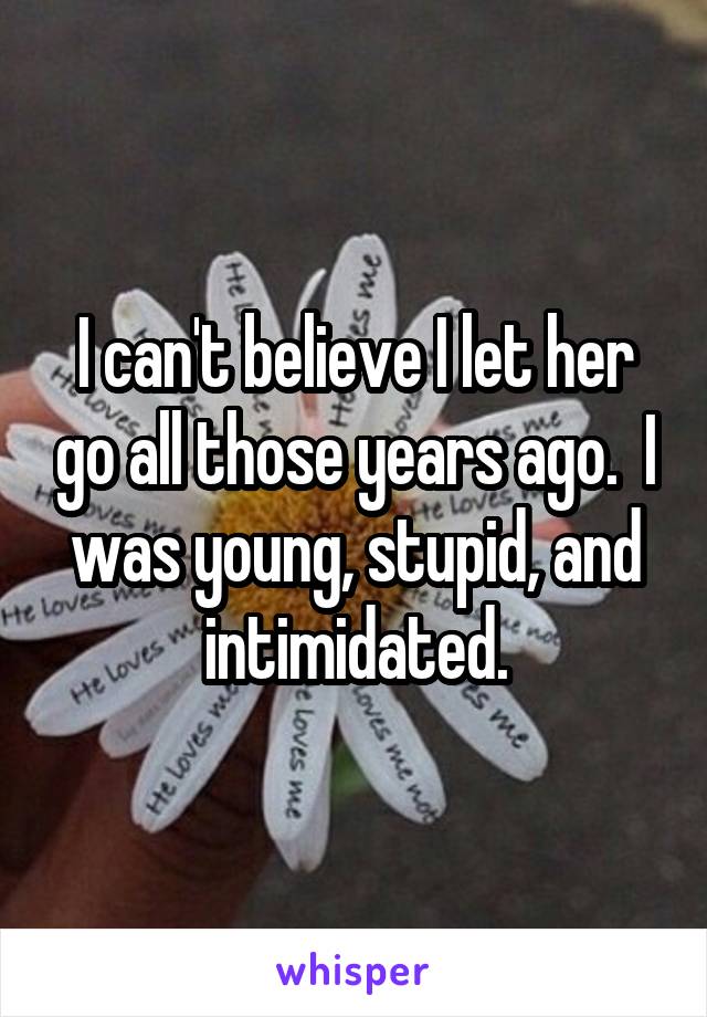 I can't believe I let her go all those years ago.  I was young, stupid, and intimidated.