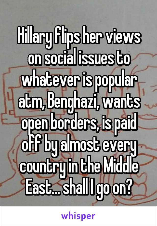 Hillary flips her views on social issues to whatever is popular atm, Benghazi, wants open borders, is paid off by almost every country in the Middle East... shall I go on?