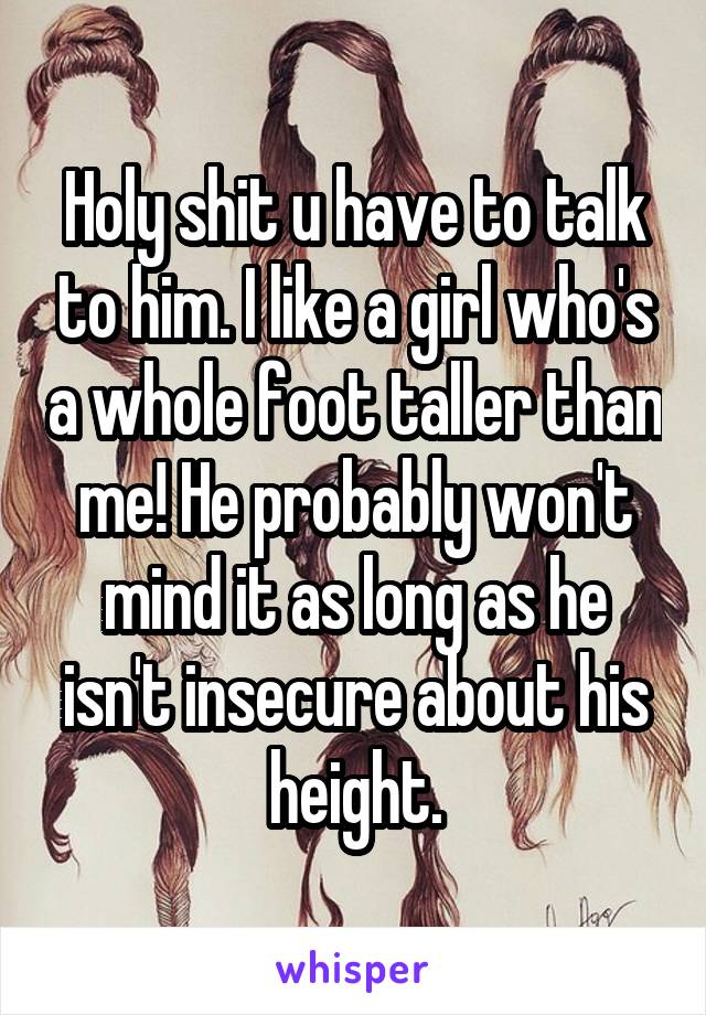 Holy shit u have to talk to him. I like a girl who's a whole foot taller than me! He probably won't mind it as long as he isn't insecure about his height.