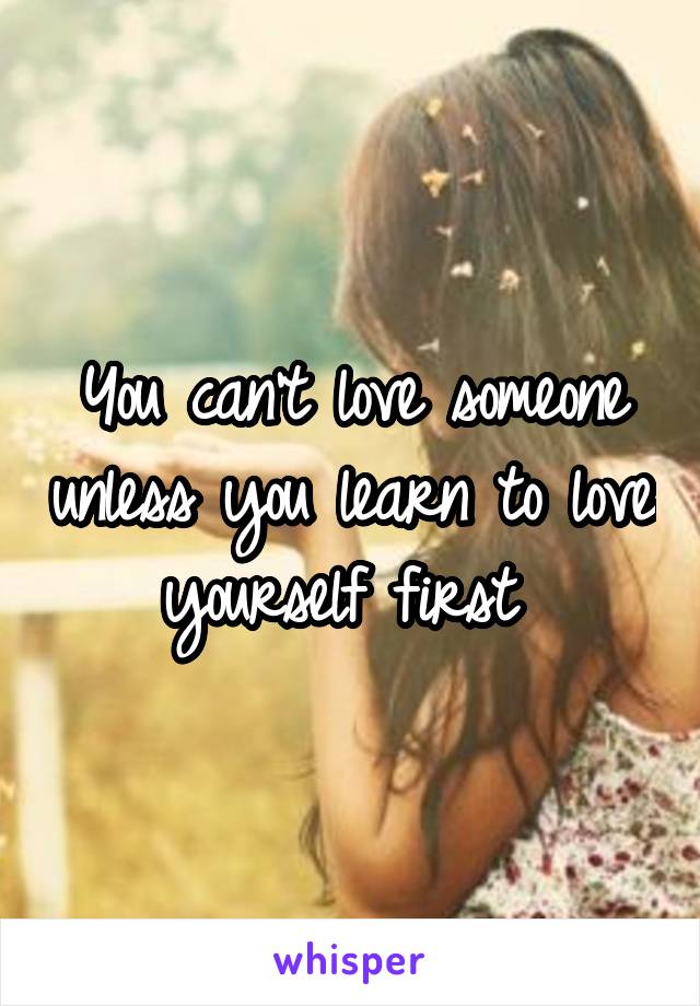 You can't love someone unless you learn to love yourself first 