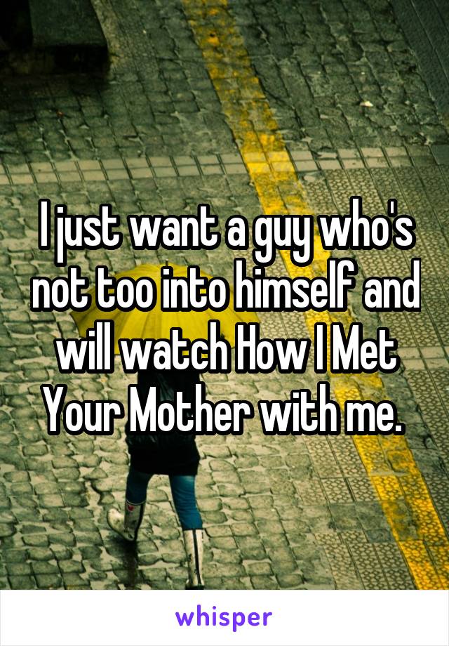 I just want a guy who's not too into himself and will watch How I Met Your Mother with me. 