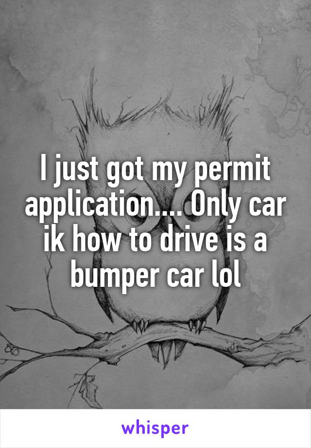 I just got my permit application.... Only car ik how to drive is a bumper car lol