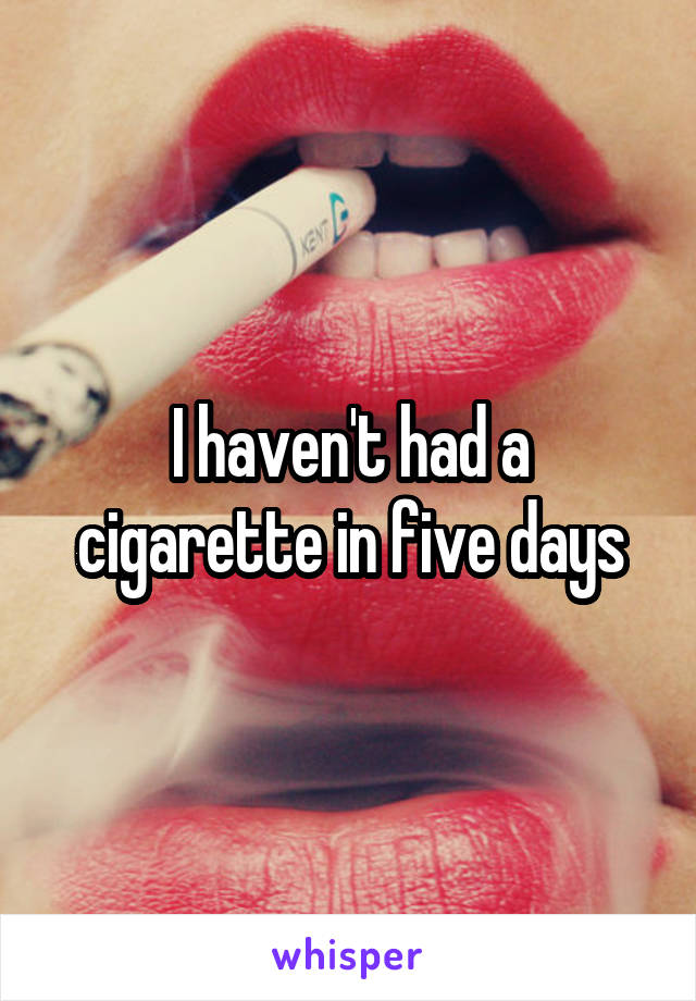 I haven't had a cigarette in five days