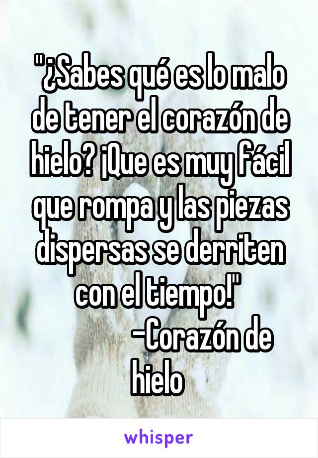 "¿Sabes qué es lo malo de tener el corazón de hielo? ¡Que es muy fácil que rompa y las piezas dispersas se derriten con el tiempo!" 
              -Corazón de hielo 