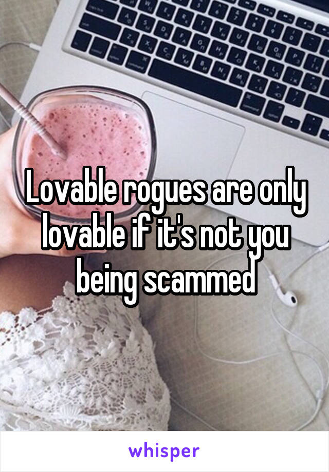 Lovable rogues are only lovable if it's not you being scammed