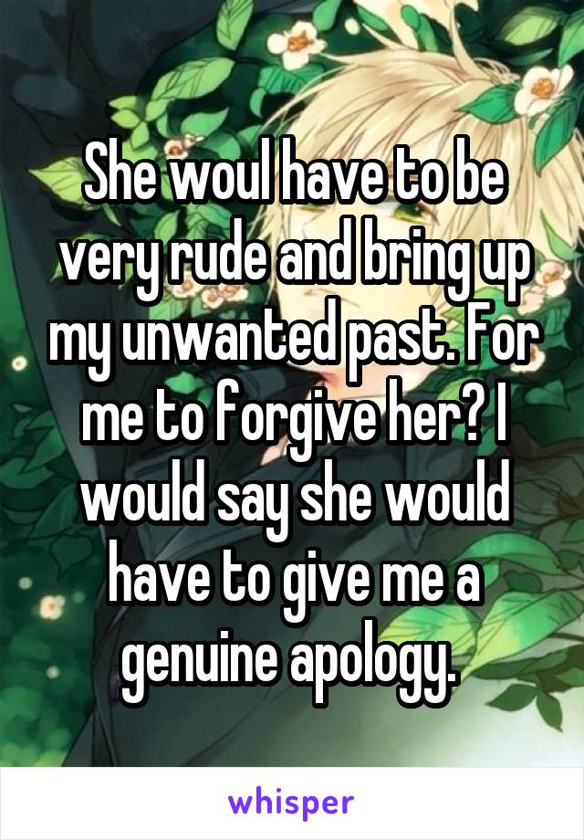 She woul have to be very rude and bring up my unwanted past. For me to forgive her? I would say she would have to give me a genuine apology. 