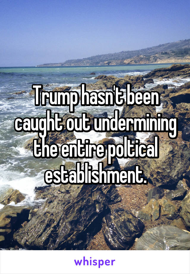 Trump hasn't been caught out undermining the entire poltical establishment.