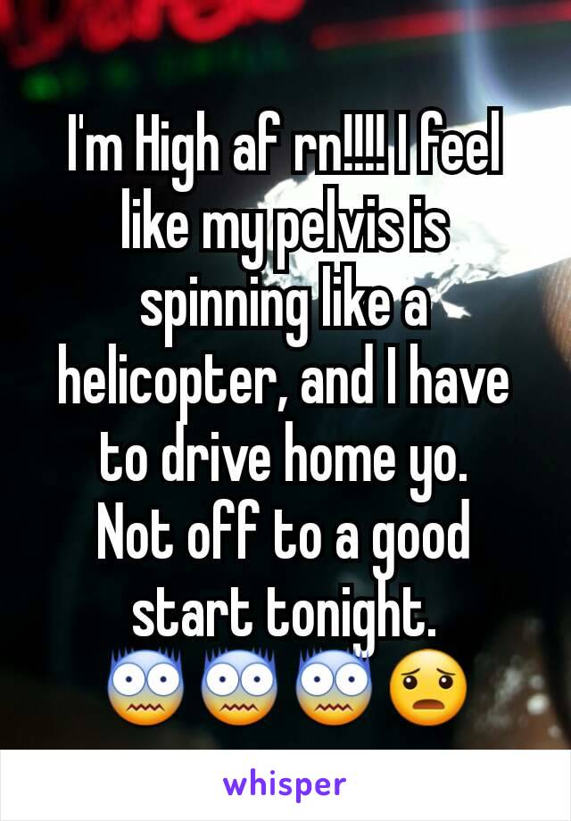 I'm High af rn!!!! I feel like my pelvis is spinning like a helicopter, and I have to drive home yo.
Not off to a good start tonight. 😨😨😨😦