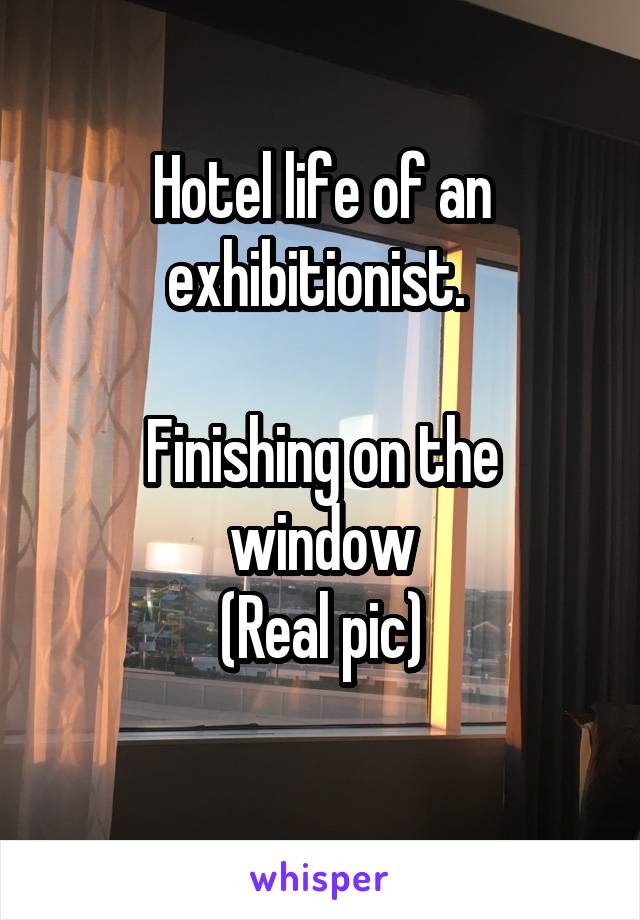 Hotel life of an exhibitionist. 

Finishing on the window
(Real pic)
