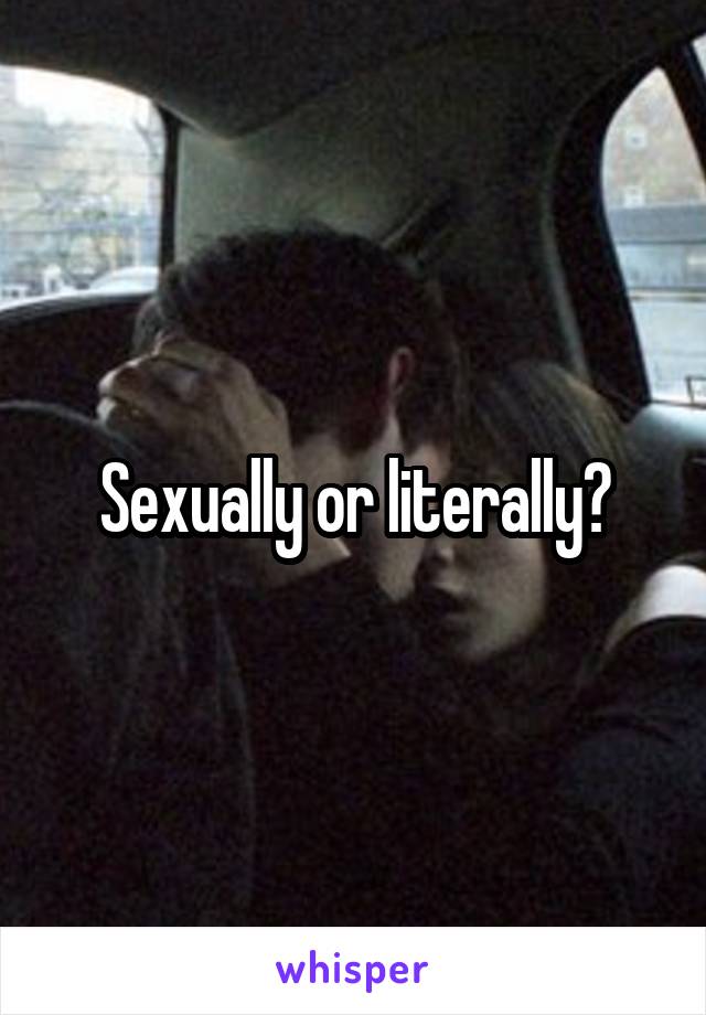 Sexually or literally?