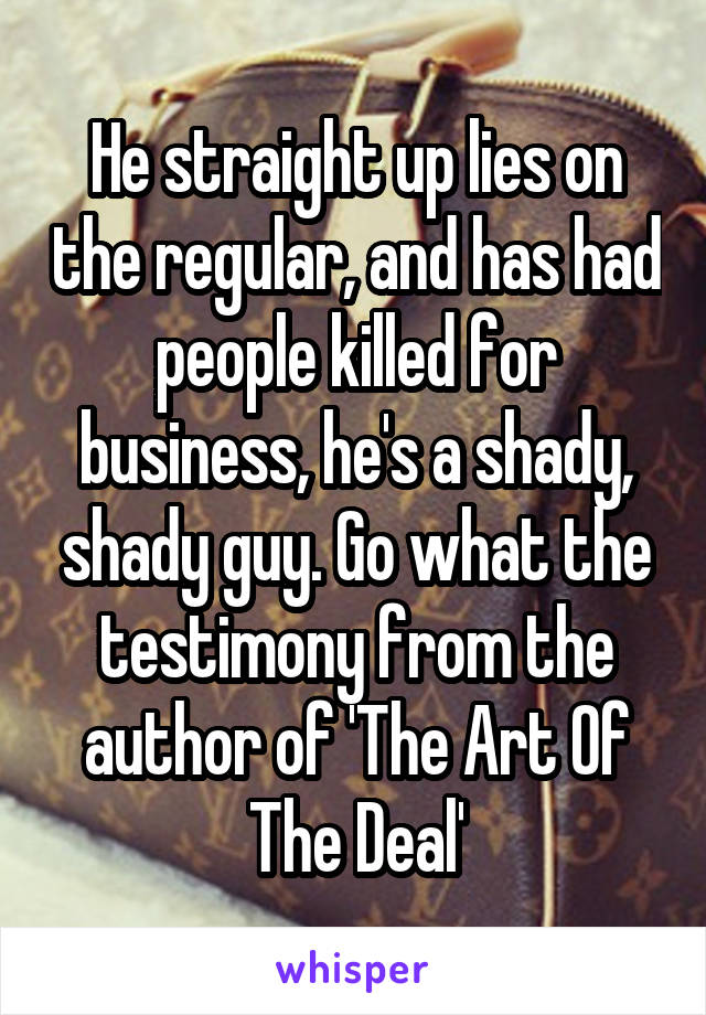 He straight up lies on the regular, and has had people killed for business, he's a shady, shady guy. Go what the testimony from the author of 'The Art Of The Deal'