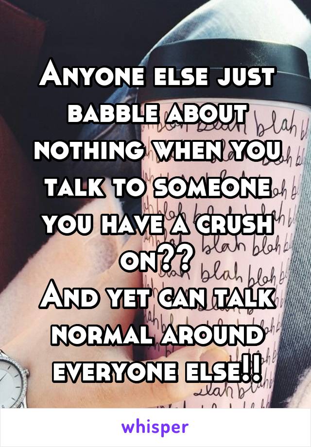 Anyone else just babble about nothing when you talk to someone you have a crush on??
And yet can talk normal around everyone else!!