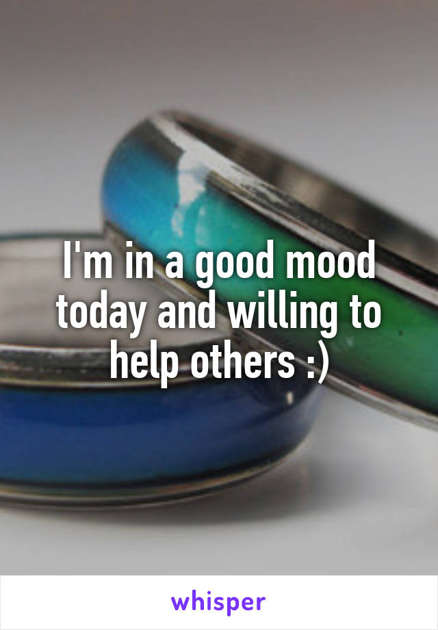 I'm in a good mood today and willing to help others :)