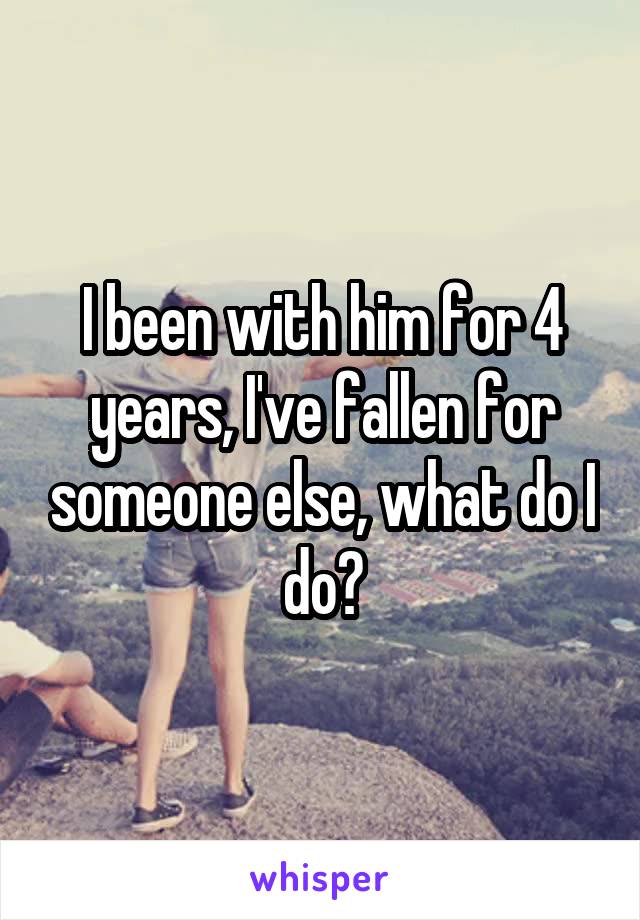 I been with him for 4 years, I've fallen for someone else, what do I do?