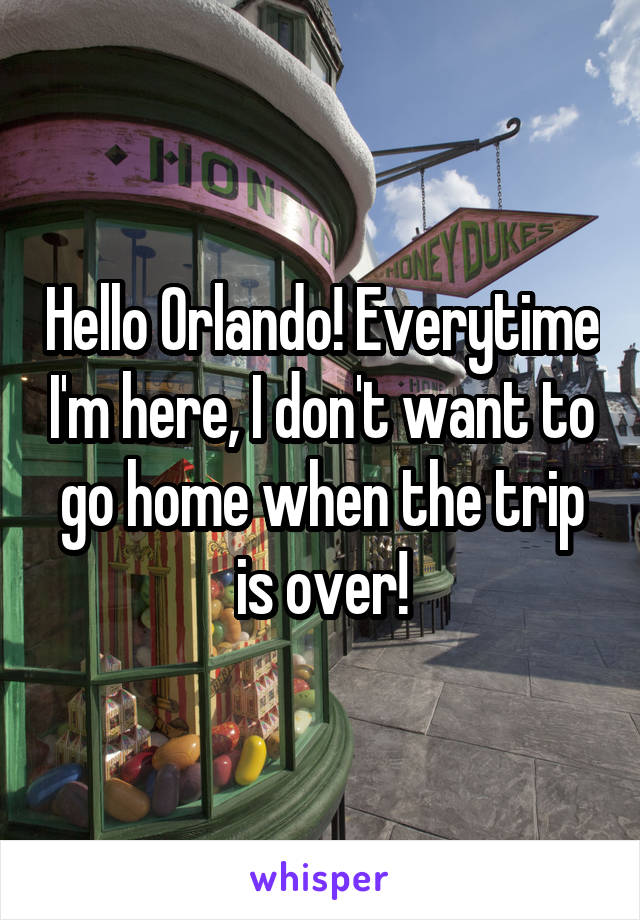 Hello Orlando! Everytime I'm here, I don't want to go home when the trip is over!