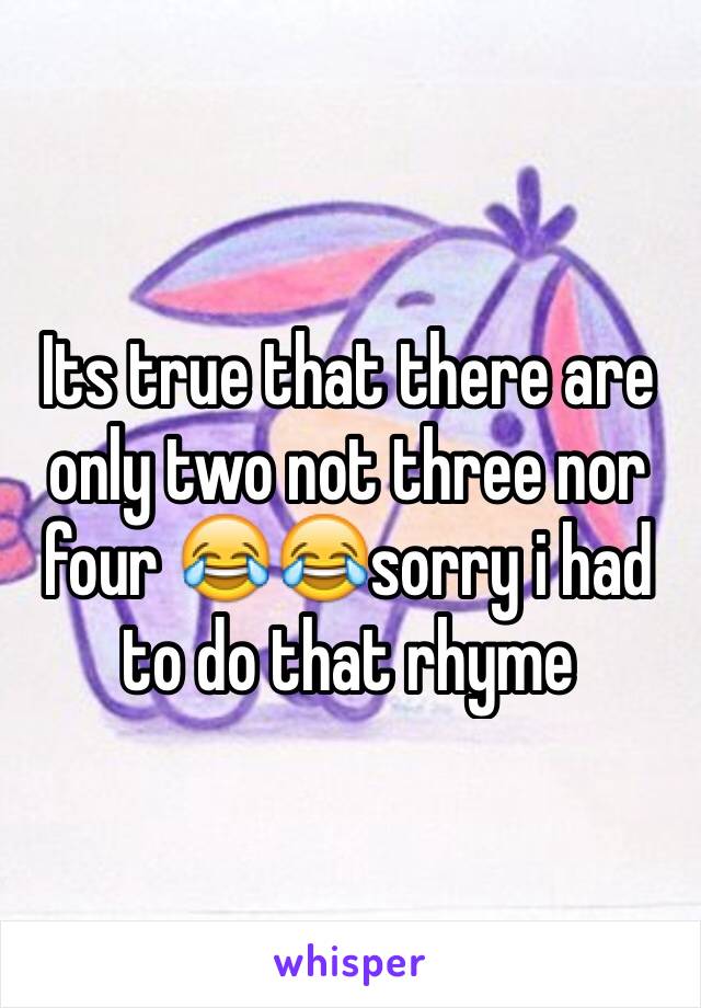 Its true that there are only two not three nor four 😂😂sorry i had to do that rhyme