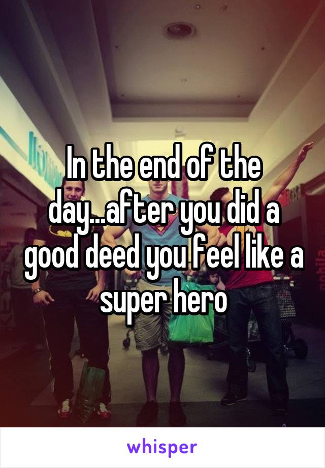 In the end of the day...after you did a good deed you feel like a super hero