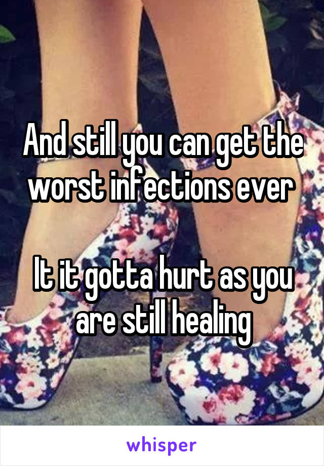 And still you can get the worst infections ever 

It it gotta hurt as you are still healing