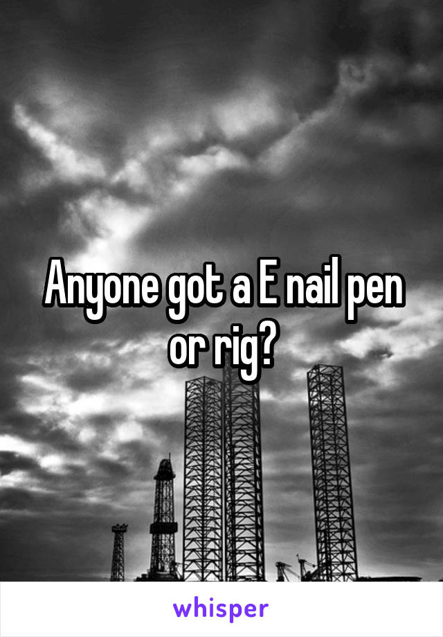 Anyone got a E nail pen or rig?