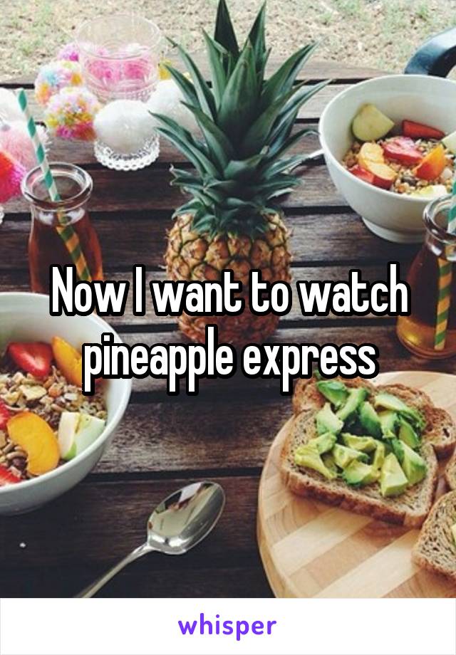 Now I want to watch pineapple express