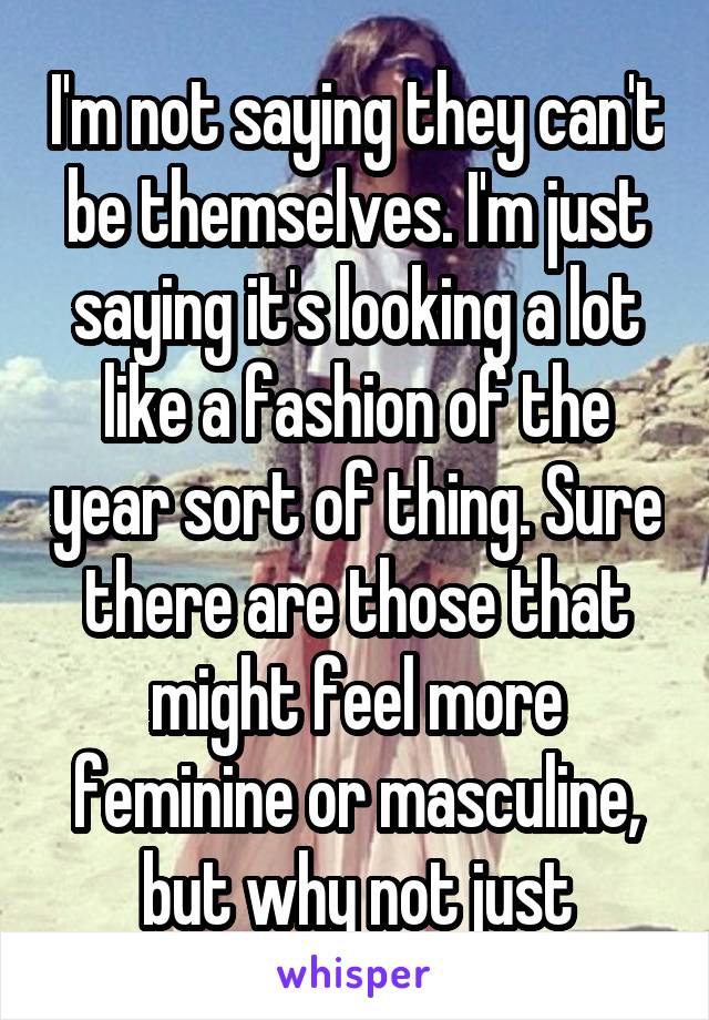 I'm not saying they can't be themselves. I'm just saying it's looking a lot like a fashion of the year sort of thing. Sure there are those that might feel more feminine or masculine, but why not just