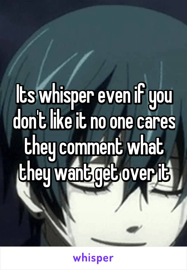 Its whisper even if you don't like it no one cares they comment what they want get over it
