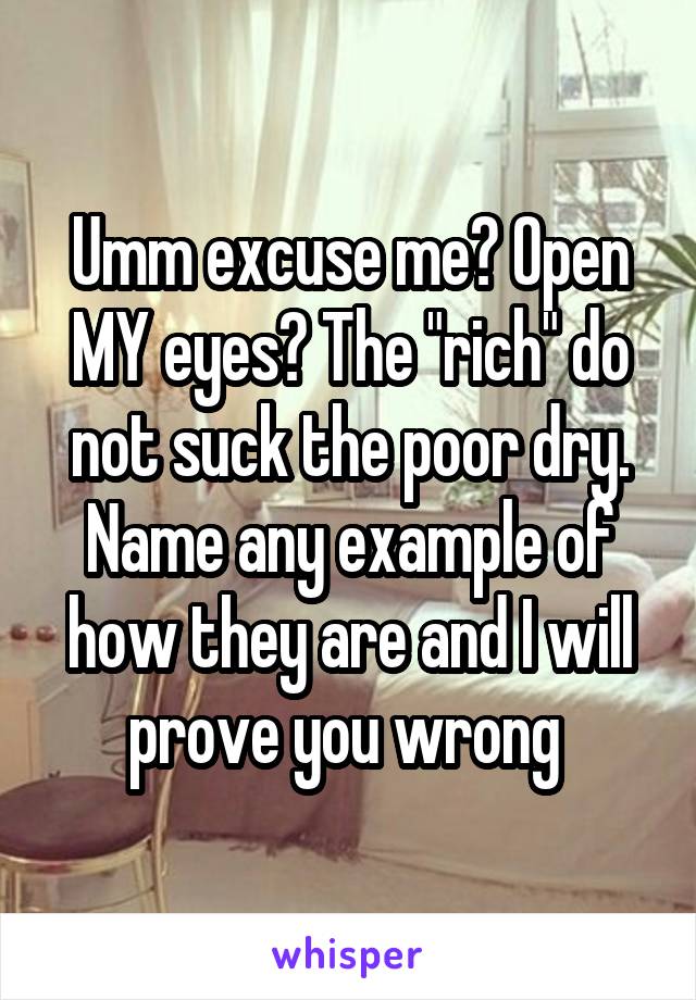 Umm excuse me? Open MY eyes? The "rich" do not suck the poor dry. Name any example of how they are and I will prove you wrong 