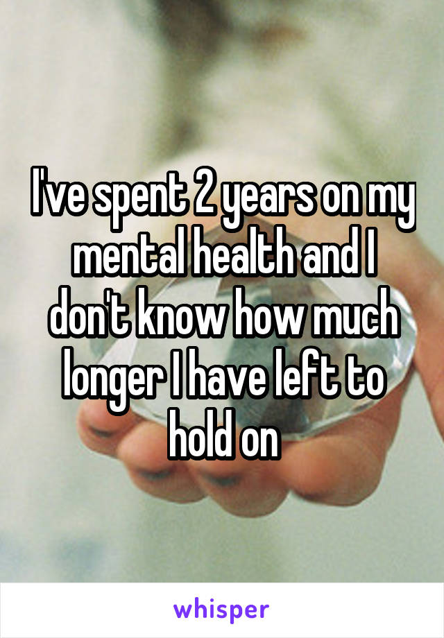 I've spent 2 years on my mental health and I don't know how much longer I have left to hold on