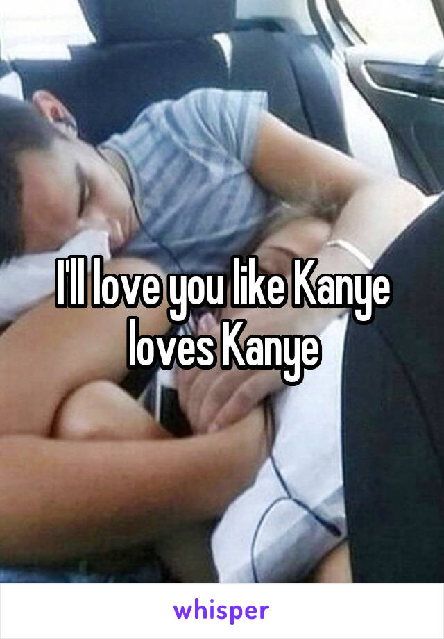 I'll love you like Kanye loves Kanye