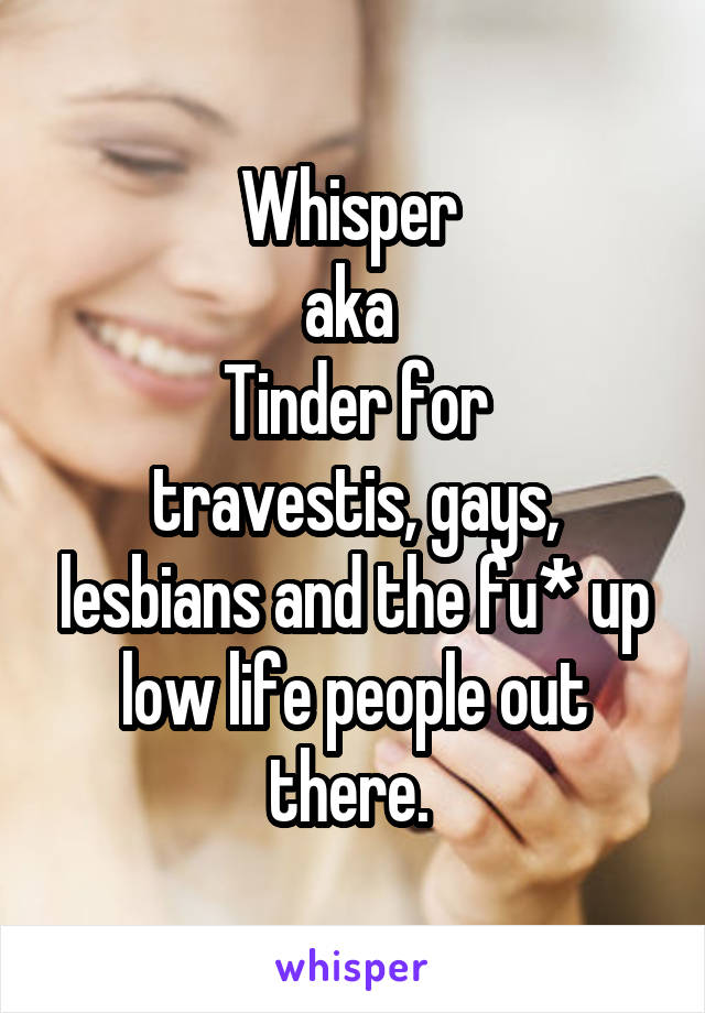 Whisper 
aka 
Tinder for
travestis, gays, lesbians and the fu* up low life people out there. 