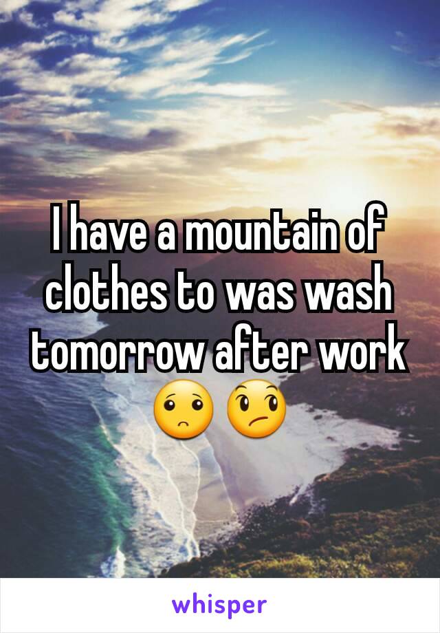 I have a mountain of clothes to was wash tomorrow after work 🙁😞