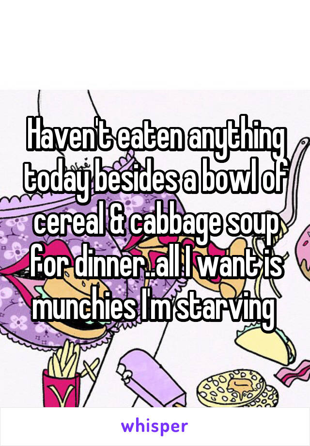 Haven't eaten anything today besides a bowl of cereal & cabbage soup for dinner..all I want is munchies I'm starving 