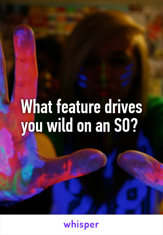 What feature drives you wild on an SO? 