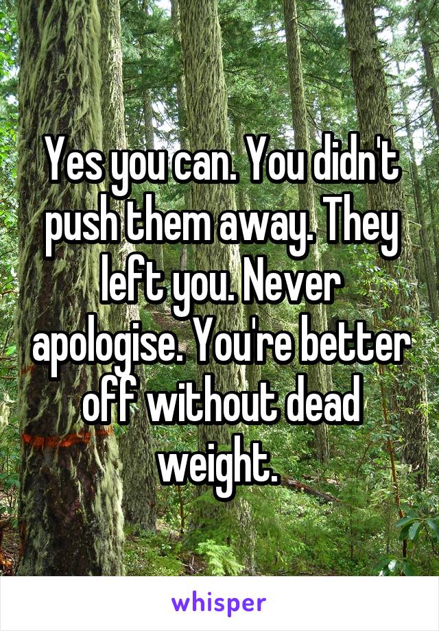 Yes you can. You didn't push them away. They left you. Never apologise. You're better off without dead weight. 