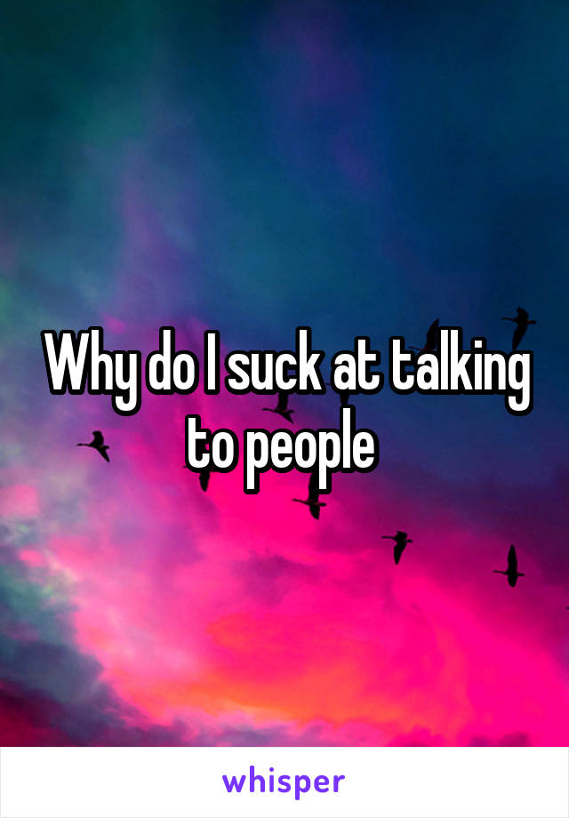 Why do I suck at talking to people 