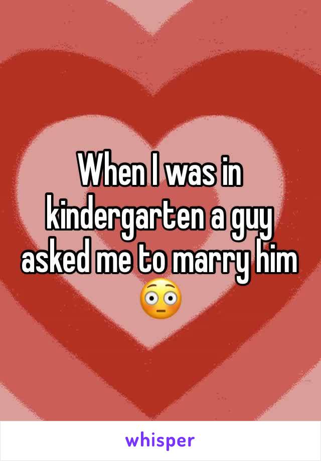 When I was in kindergarten a guy asked me to marry him 😳