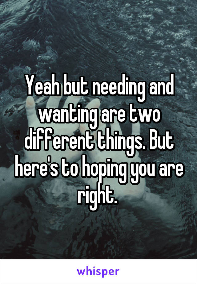 Yeah but needing and wanting are two different things. But here's to hoping you are right. 