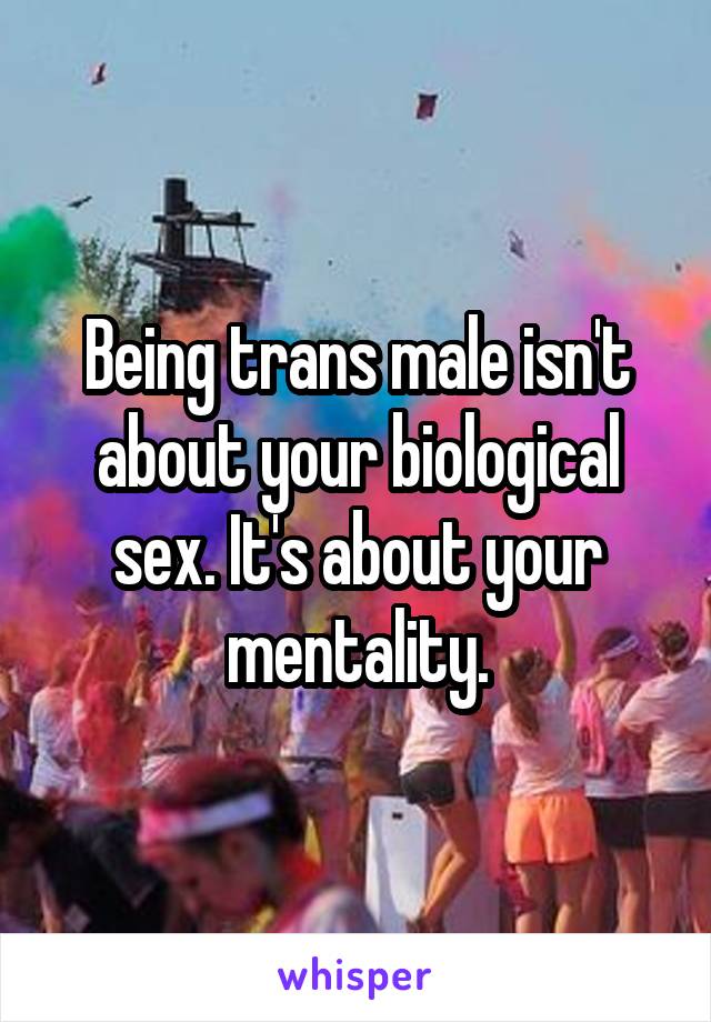 Being trans male isn't about your biological sex. It's about your mentality.