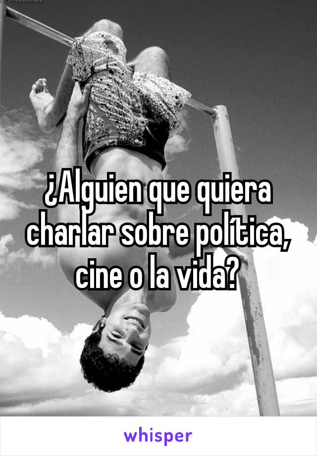 ¿Alguien que quiera charlar sobre política, cine o la vida?