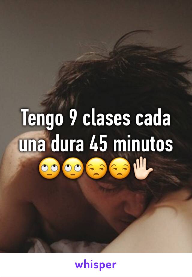 Tengo 9 clases cada una dura 45 minutos 🙄🙄😒😒✋🏻