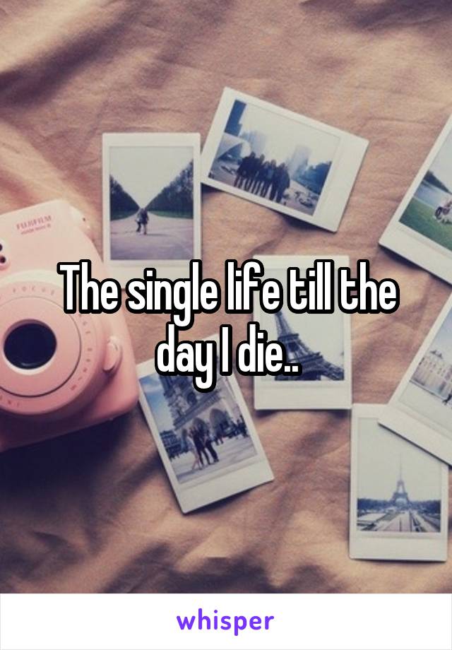 The single life till the day I die..