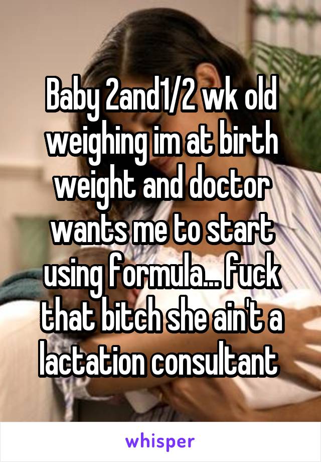 Baby 2and1/2 wk old weighing im at birth weight and doctor wants me to start using formula... fuck that bitch she ain't a lactation consultant 