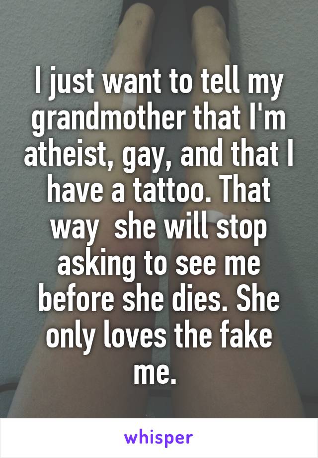 I just want to tell my grandmother that I'm atheist, gay, and that I have a tattoo. That way  she will stop asking to see me before she dies. She only loves the fake me. 