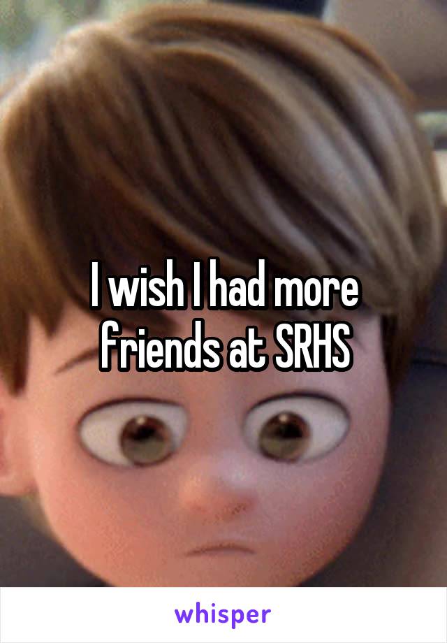 I wish I had more friends at SRHS