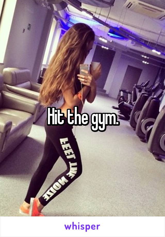 Hit the gym.